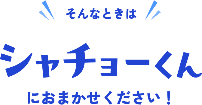 そんなときはシャチョーくんにおまかせください！