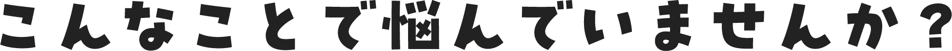こんなことで悩んでいませんか?