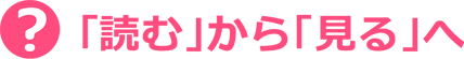 「読む」から「見る」へ