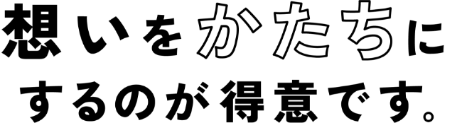 想いをかたちにするのが得意です。