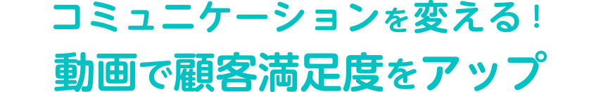 コミュニケーションを変える！動画で顧客満足度をアップ