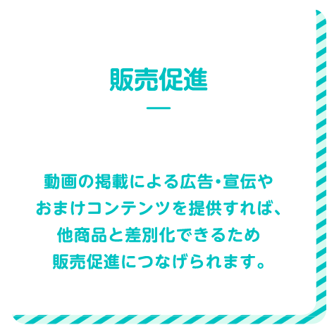 販売促進 動画の掲載による広告・宣伝やおまけコンテンツを提供すれば、他商品と差別化できるため販売促進につなげられます。